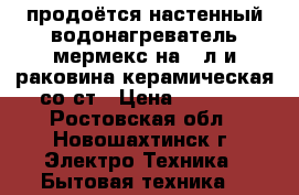 продоётся настенный водонагреватель мермекс на 50л и раковина керамическая со ст › Цена ­ 2 500 - Ростовская обл., Новошахтинск г. Электро-Техника » Бытовая техника   